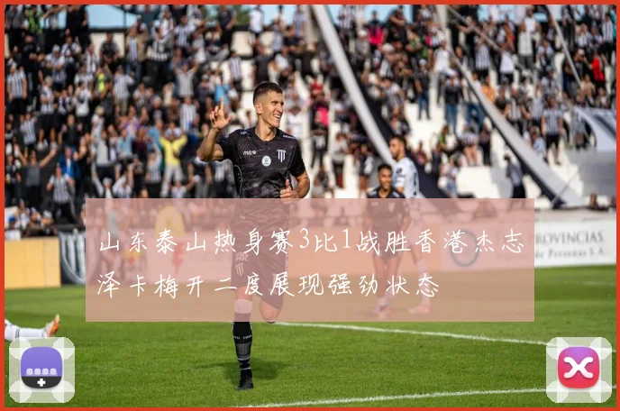 山东泰山热身赛3比1战胜香港杰志泽卡梅开二度展现强劲状态