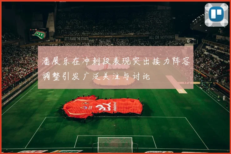 潘展乐在冲刺段表现突出接力阵容调整引发广泛关注与讨论