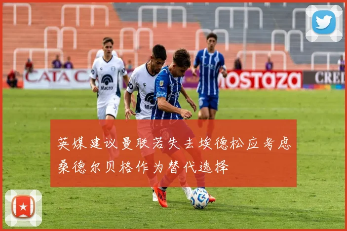 英媒建议曼联若失去埃德松应考虑桑德尔贝格作为替代选择