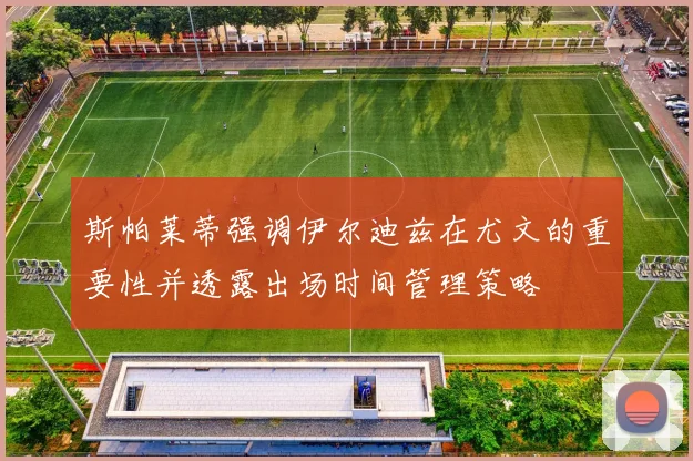 斯帕莱蒂强调伊尔迪兹在尤文的重要性并透露出场时间管理策略
