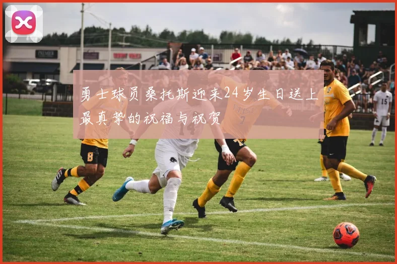 勇士球员桑托斯迎来24岁生日送上最真挚的祝福与祝贺