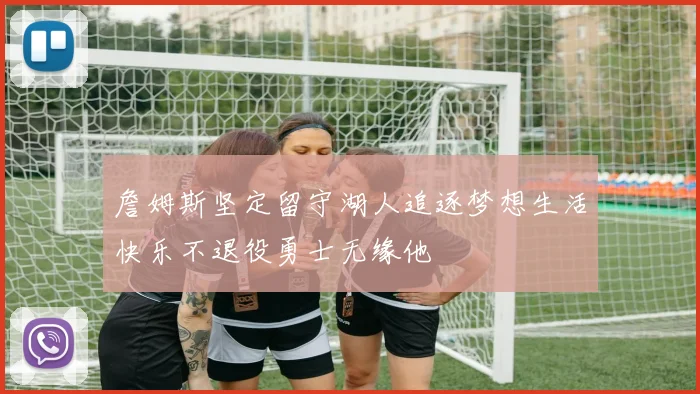 詹姆斯坚定留守湖人追逐梦想生活快乐不退役勇士无缘他