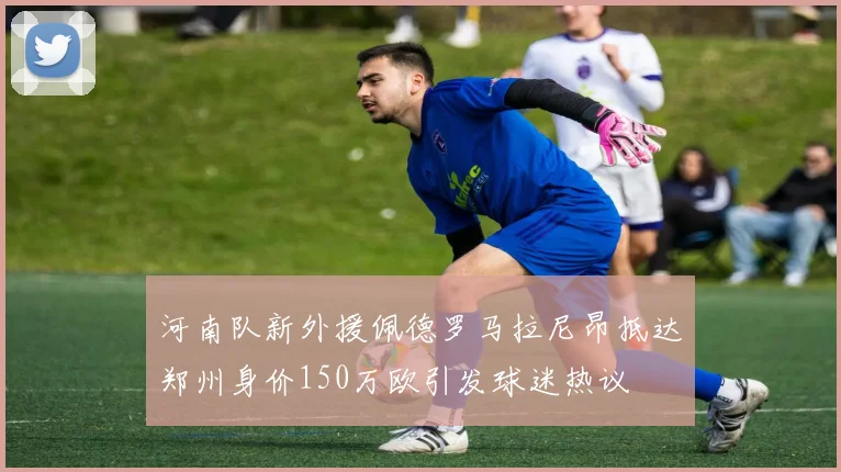 河南队新外援佩德罗马拉尼昂抵达郑州身价150万欧引发球迷热议