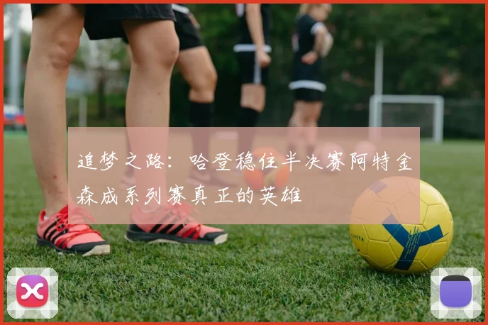追梦之路：哈登稳住半决赛阿特金森成系列赛真正的英雄