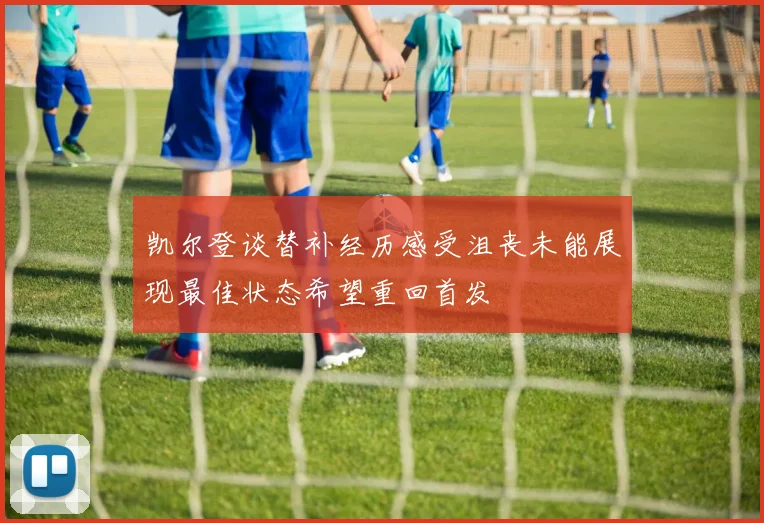 凯尔登谈替补经历感受沮丧未能展现最佳状态希望重回首发