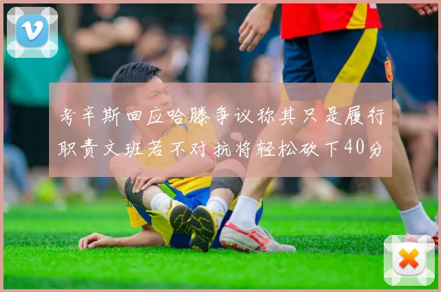 考辛斯回应哈滕争议称其只是履行职责文班若不对抗将轻松砍下40分20篮板