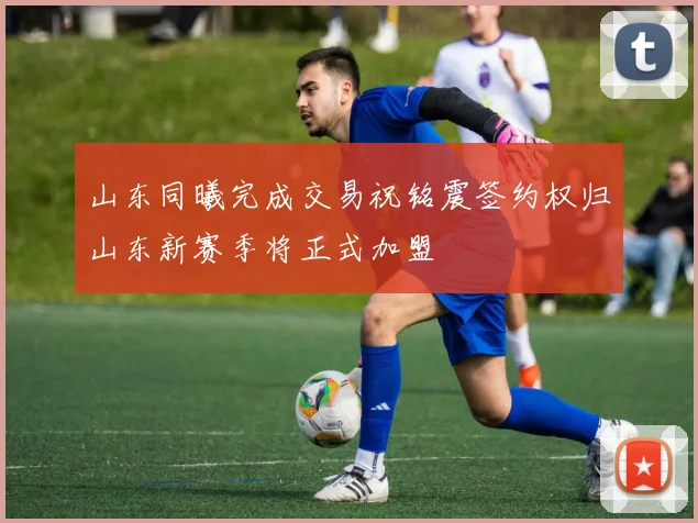 山东同曦完成交易祝铭震签约权归山东新赛季将正式加盟