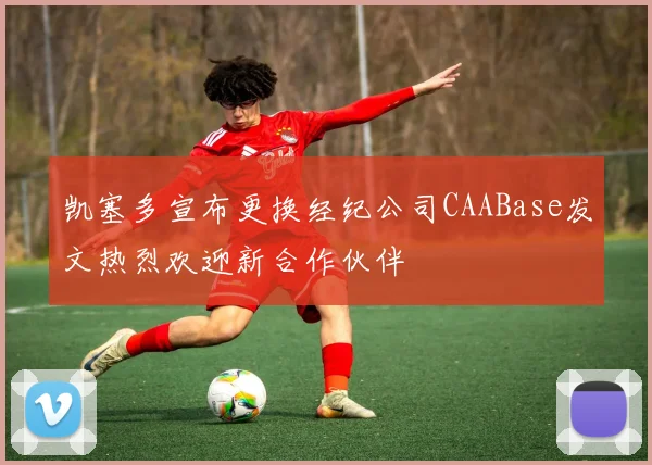 凯塞多宣布更换经纪公司CAABase发文热烈欢迎新合作伙伴