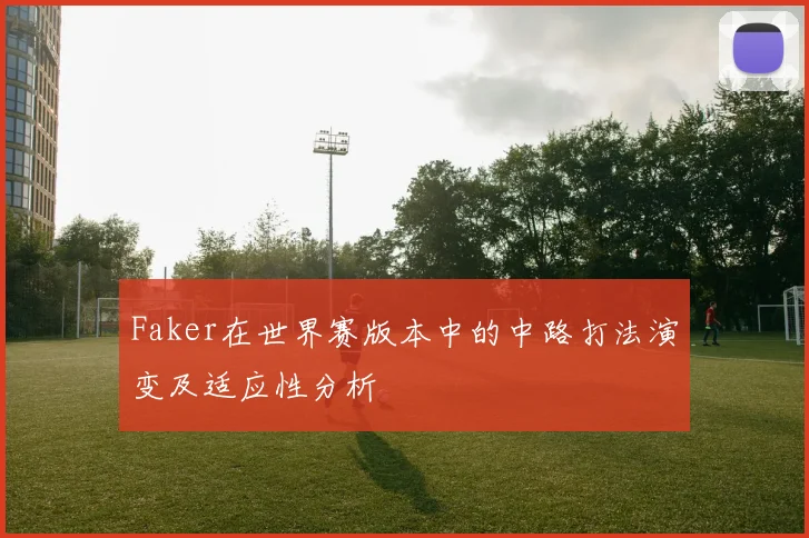 Faker在世界赛版本中的中路打法演变及适应性分析