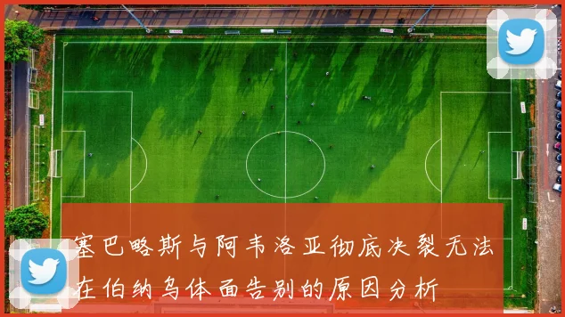 塞巴略斯与阿韦洛亚彻底决裂无法在伯纳乌体面告别的原因分析
