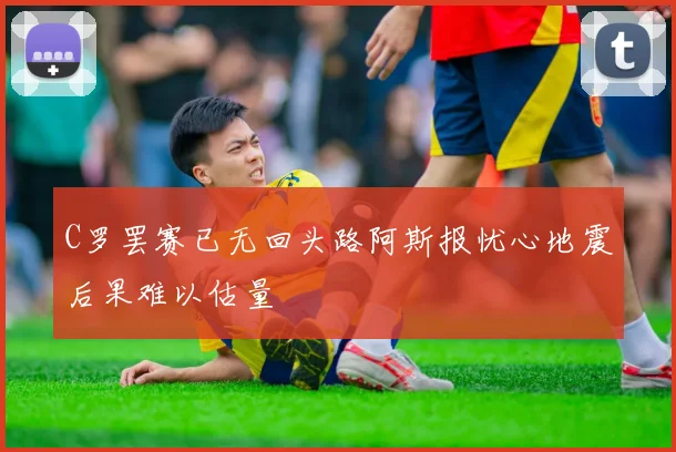 C罗罢赛已无回头路阿斯报忧心地震后果难以估量