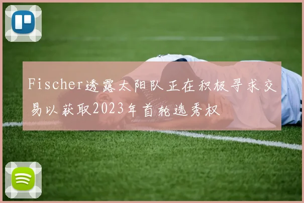 Fischer透露太阳队正在积极寻求交易以获取2023年首轮选秀权