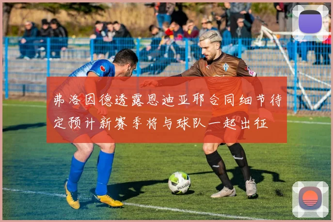弗洛因德透露恩迪亚耶合同细节待定预计新赛季将与球队一起出征