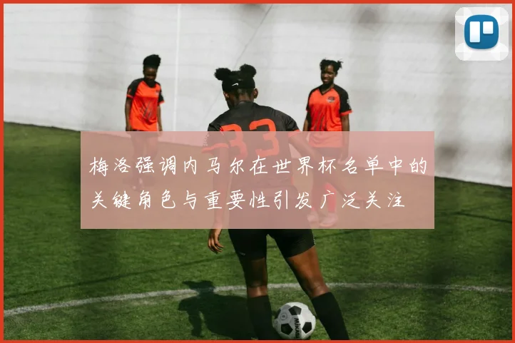 梅洛强调内马尔在世界杯名单中的关键角色与重要性引发广泛关注