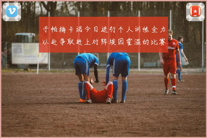 于帕梅卡诺今日进行个人训练全力以赴争取赶上对阵埃因霍温的比赛