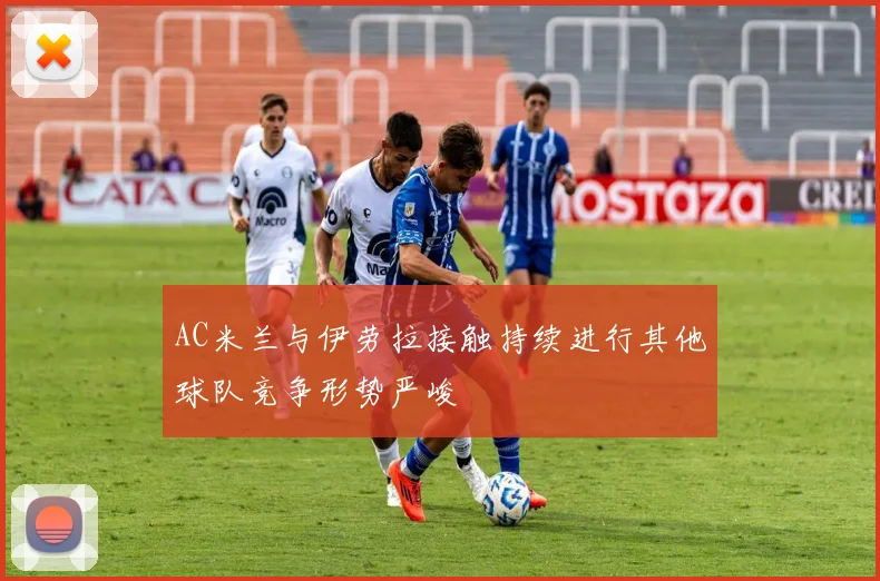 AC米兰与伊劳拉接触持续进行其他球队竞争形势严峻