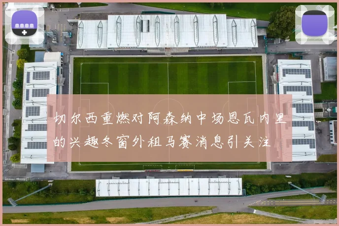 切尔西重燃对阿森纳中场恩瓦内里的兴趣冬窗外租马赛消息引关注