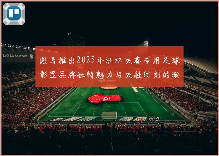 彪马推出2025非洲杯决赛专用足球彰显品牌独特魅力与决胜时刻的激情
