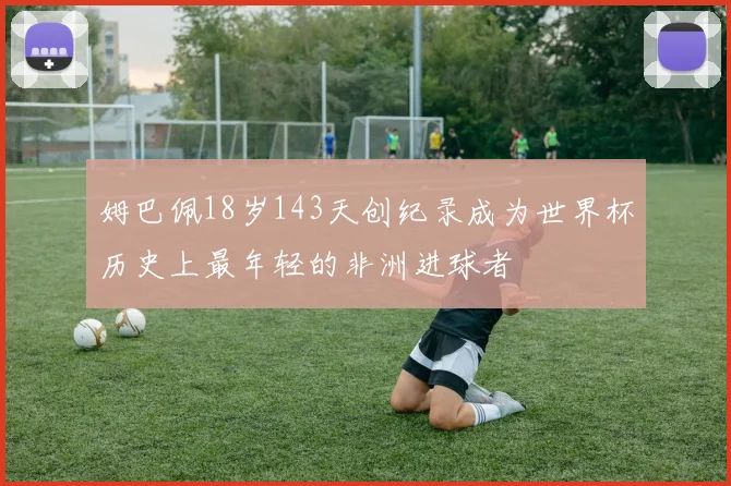 姆巴佩18岁143天创纪录成为世界杯历史上最年轻的非洲进球者