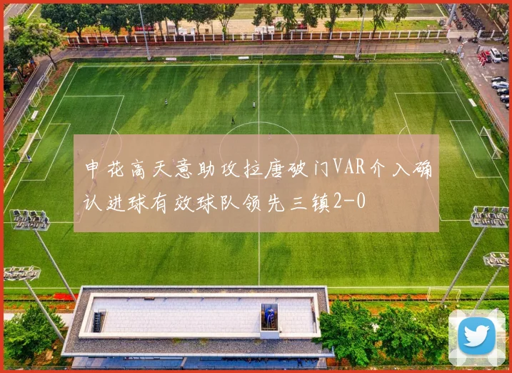 申花高天意助攻拉唐破门VAR介入确认进球有效球队领先三镇2-0