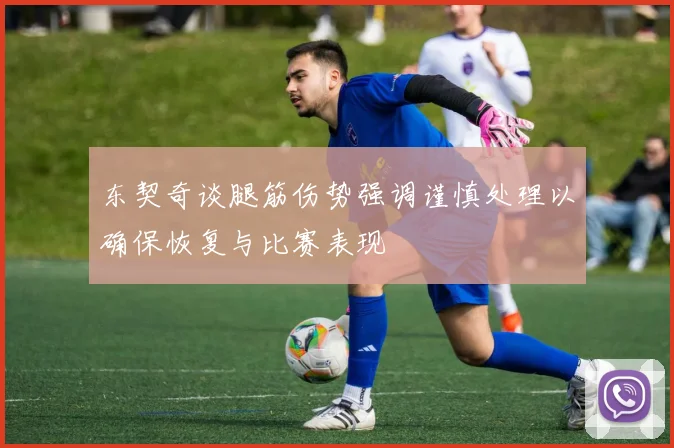 东契奇谈腿筋伤势强调谨慎处理以确保恢复与比赛表现