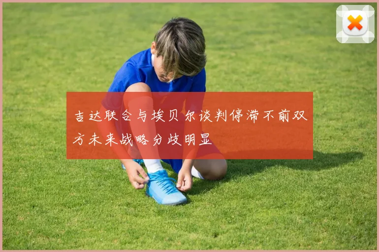 吉达联合与埃贝尔谈判停滞不前双方未来战略分歧明显