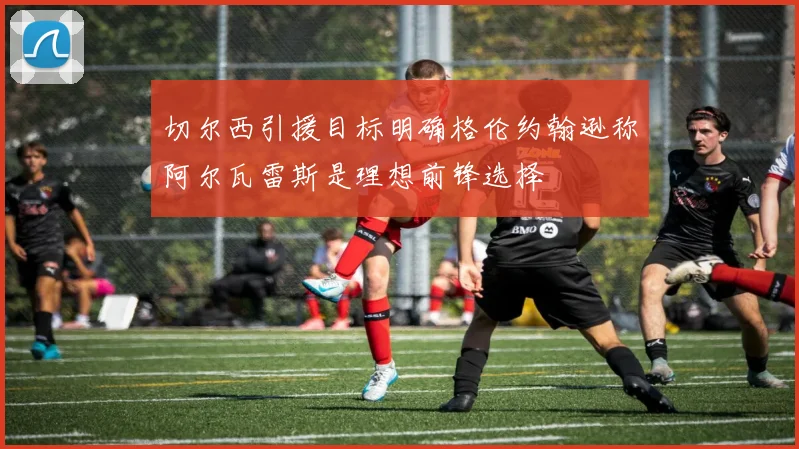 切尔西引援目标明确格伦约翰逊称阿尔瓦雷斯是理想前锋选择