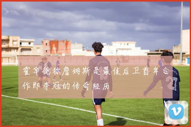 霍华德称詹姆斯是最佳后卫首年合作即夺冠的传奇经历